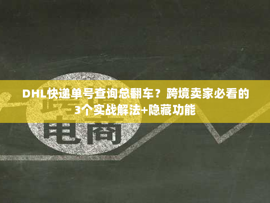 DHL快递单号查询总翻车?跨境卖家必看的3个实战解法+隐藏功能 DHL快递单号查询总翻车?跨境卖家必看的3个实战解法+隐藏功能