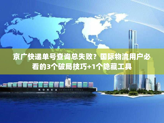 京广快递单号查询总失败？国际物流用户必看的3个破局技巧+1个隐藏工具