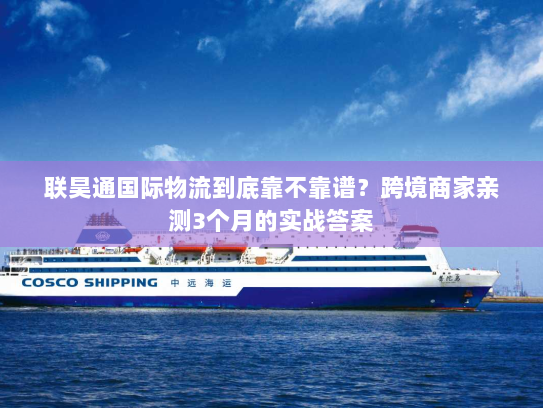 联昊通国际物流到底靠不靠谱？跨境商家亲测3个月的实战答案