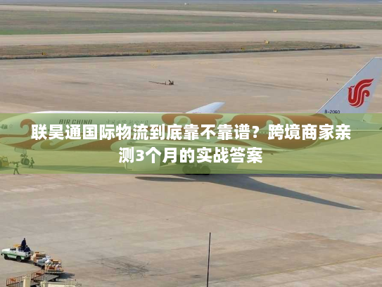 联昊通国际物流到底靠不靠谱？跨境商家亲测3个月的实战答案