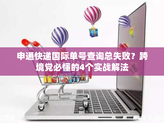 申通快递国际单号查询总失败？跨境党必懂的4个实战解法
