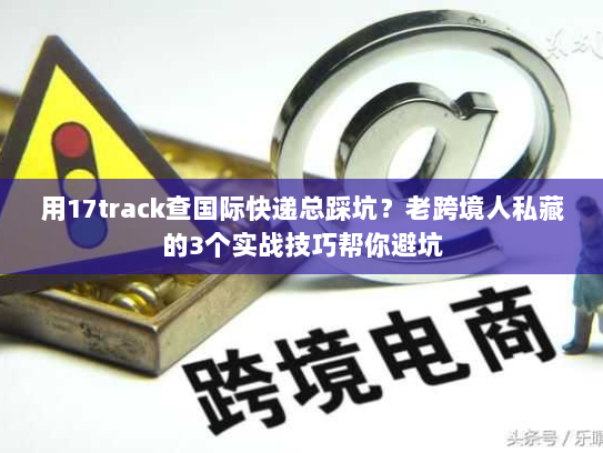 用17track查国际快递总踩坑?老跨境人私藏的3个实战技巧帮你避坑 用17track查国际快递总踩坑?老跨境人私藏的3个实战技巧帮你避坑