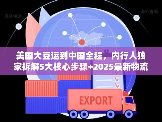 美国大豆运到中国全程,内行人独家拆解5大核心步骤+2025最新物流成本数据 美国大豆运到中国全程,内行人独家拆解5大核心步骤+2025最新物流成本数据