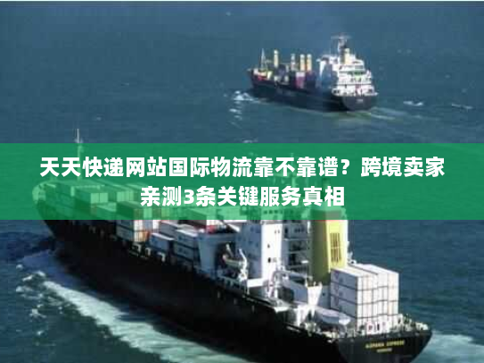 天天快递网站国际物流靠不靠谱?跨境卖家亲测3条关键服务真相 天天快递网站国际物流靠不靠谱?跨境卖家亲测3条关键服务真相