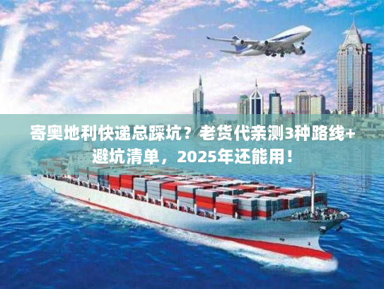 寄奥地利快递总踩坑？老货代亲测3种路线+避坑清单，2025年还能用！