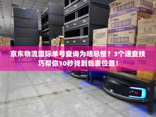 京东物流国际单号查询为啥总慢？3个速查技巧帮你10秒找到包裹位置！