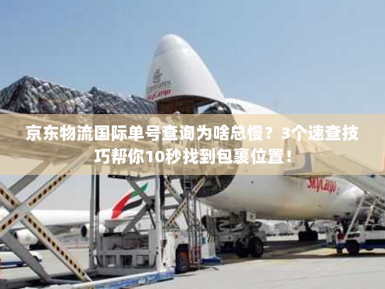 京东物流国际单号查询为啥总慢？3个速查技巧帮你10秒找到包裹位置！