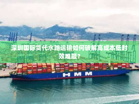 深圳国际货代水路运输如何破解高成本低时效难题? 深圳国际货代水路运输如何破解高成本低时效难题?