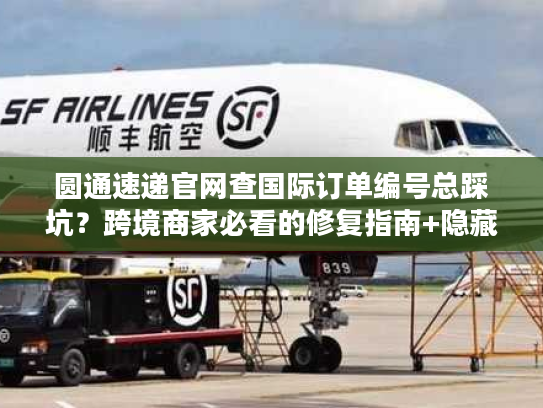 圆通速递官网查国际订单编号总踩坑？跨境商家必看的修复指南+隐藏功能