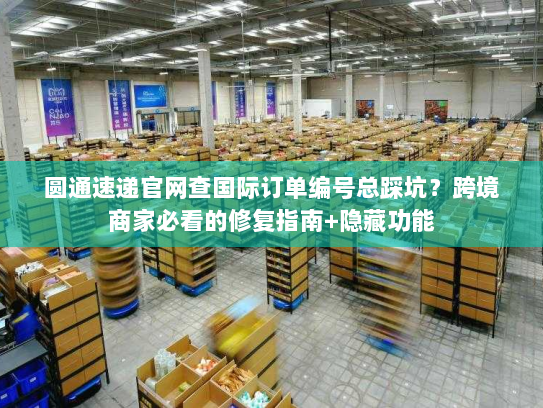 圆通速递官网查国际订单编号总踩坑?跨境商家必看的修复指南+隐藏功能 圆通速递官网查国际订单编号总踩坑?跨境商家必看的修复指南+隐藏功能
