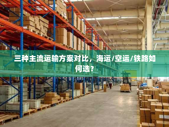 三种主流运输方案对比，海运/空运/铁路如何选？