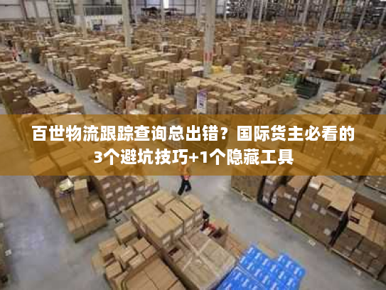 百世物流跟踪查询总出错？国际货主必看的3个避坑技巧+1个隐藏工具