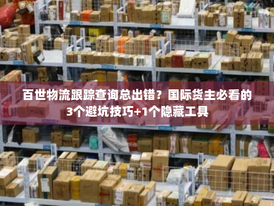 百世物流跟踪查询总出错？国际货主必看的3个避坑技巧+1个隐藏工具