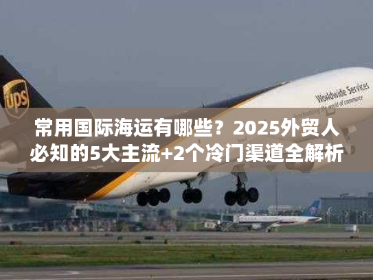 常用国际海运有哪些？2025外贸人必知的5大主流+2个冷门渠道全解析