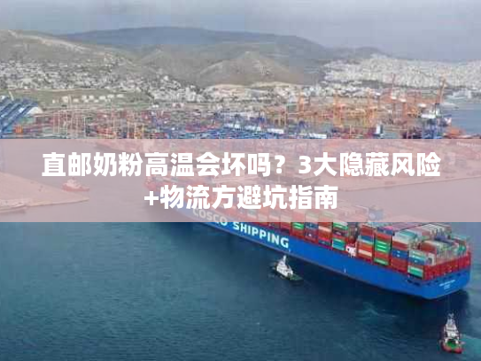 直邮奶粉高温会坏吗？3大隐藏风险+物流方避坑指南