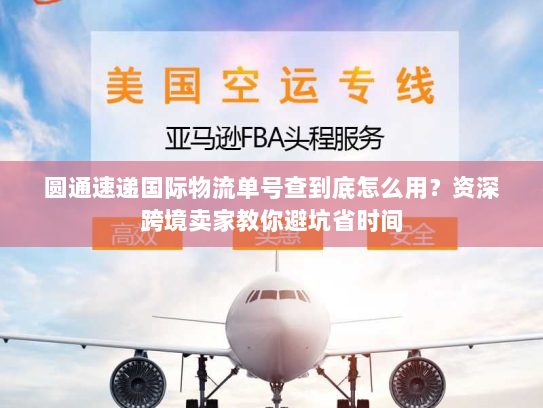 圆通速递国际物流单号查到底怎么用？资深跨境卖家教你避坑省时间