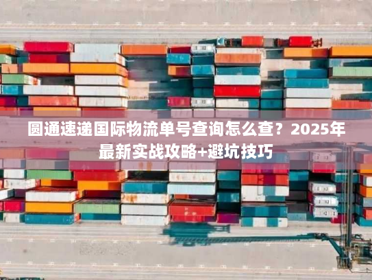 圆通速递国际物流单号查询怎么查？2025年最新实战攻略+避坑技巧