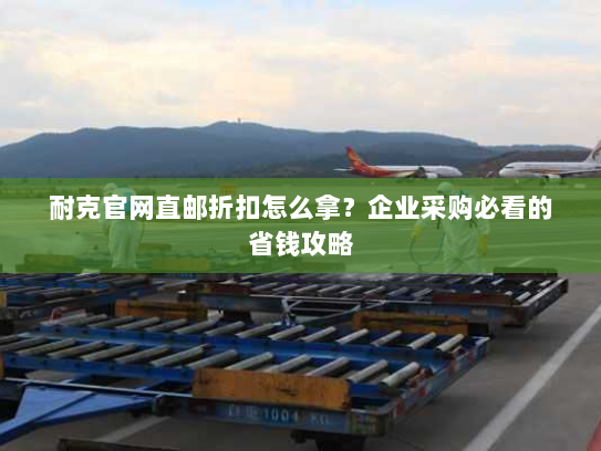 耐克官网直邮折扣怎么拿?企业采购必看的省钱攻略 耐克官网直邮折扣怎么拿?企业采购必看的省钱攻略
