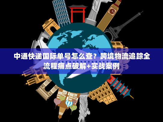 中通快递国际单号怎么查？跨境物流追踪全流程痛点破解+实战案例