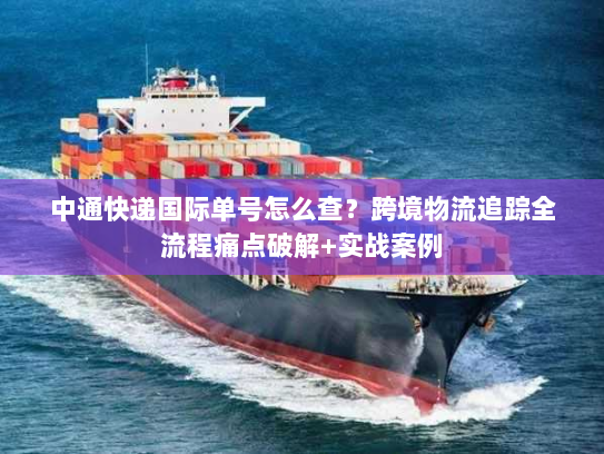 中通快递国际单号怎么查？跨境物流追踪全流程痛点破解+实战案例