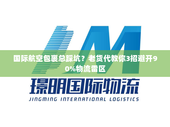 国际航空包裹总踩坑？老货代教你3招避开90%物流雷区