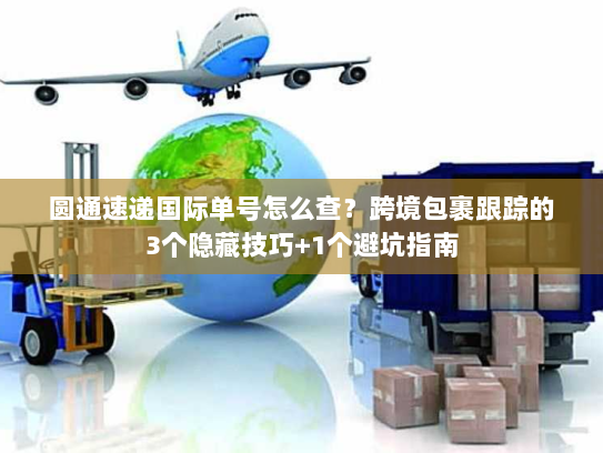 圆通速递国际单号怎么查？跨境包裹跟踪的3个隐藏技巧+1个避坑指南