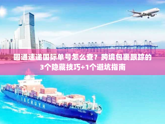 圆通速递国际单号怎么查？跨境包裹跟踪的3个隐藏技巧+1个避坑指南
