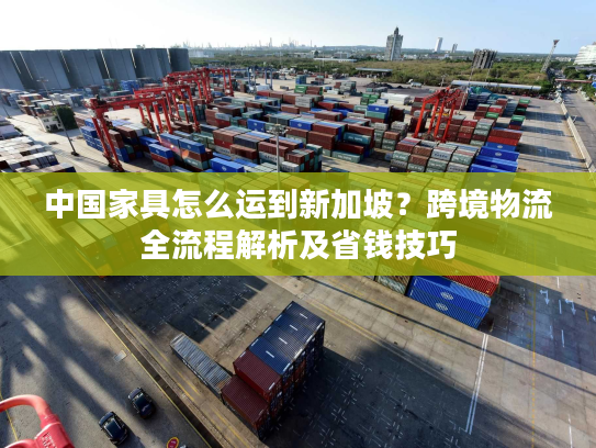 中国家具怎么运到新加坡？跨境物流全流程解析及省钱技巧