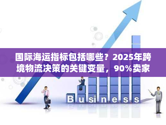 国际海运指标包括哪些?2025年跨境物流决策的关键变量,90%卖家都忽略了 国际海运指标包括哪些?2025年跨境物流决策的关键变量,90%卖家都忽略了