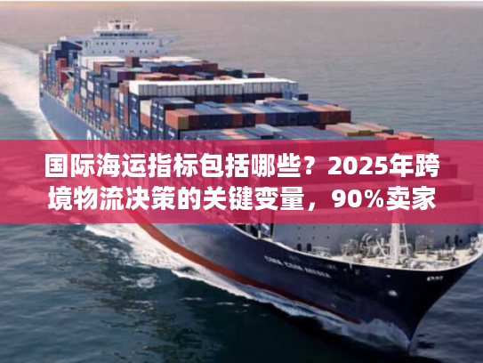 国际海运指标包括哪些?2025年跨境物流决策的关键变量,90%卖家都忽略了 国际海运指标包括哪些?2025年跨境物流决策的关键变量,90%卖家都忽略了