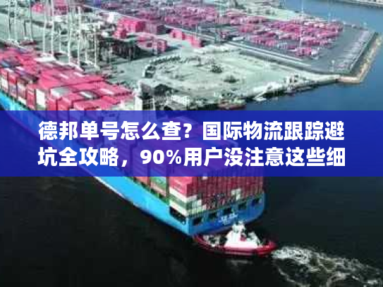 德邦单号怎么查?国际物流跟踪避坑全攻略,90%用户没注意这些细节! 德邦单号怎么查?国际物流跟踪避坑全攻略,90%用户没注意这些细节!