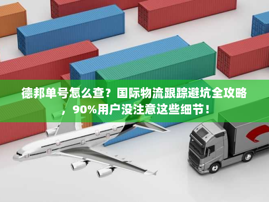 德邦单号怎么查？国际物流跟踪避坑全攻略，90%用户没注意这些细节！