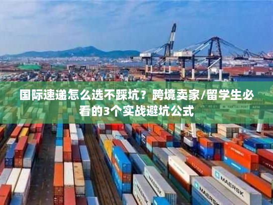 国际速递怎么选不踩坑？跨境卖家/留学生必看的3个实战避坑公式