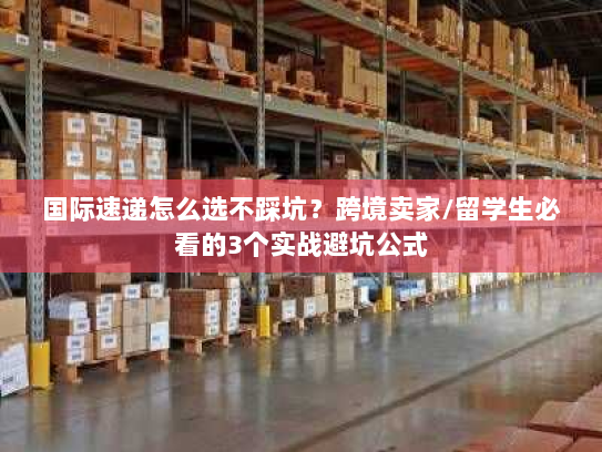 国际速递怎么选不踩坑？跨境卖家/留学生必看的3个实战避坑公式