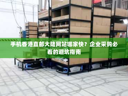 手机香港直邮大陆网站哪家快?企业采购必看的避坑指南 手机香港直邮大陆网站哪家快?企业采购必看的避坑指南