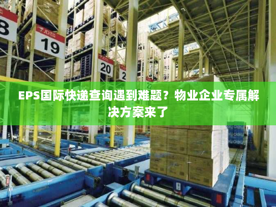 EPS国际快递查询遇到难题？物业企业专属解决方案来了