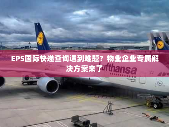 EPS国际快递查询遇到难题?物业企业专属解决方案来了 EPS国际快递查询遇到难题?物业企业专属解决方案来了