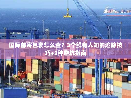 国际邮寄包裹怎么查？3个鲜有人知的追踪技巧+2种避坑指南