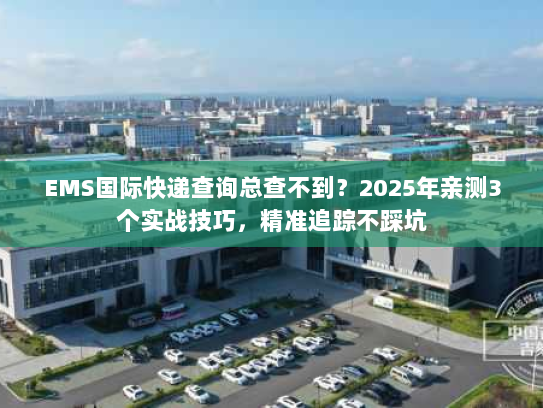 EMS国际快递查询总查不到?2025年亲测3个实战技巧,精准追踪不踩坑 EMS国际快递查询总查不到?2025年亲测3个实战技巧,精准追踪不踩坑