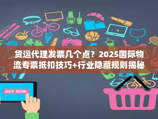 货运代理发票几个点?2025国际物流专票抵扣技巧+行业隐藏规则揭秘 货运代理发票几个点?2025国际物流专票抵扣技巧+行业隐藏规则揭秘