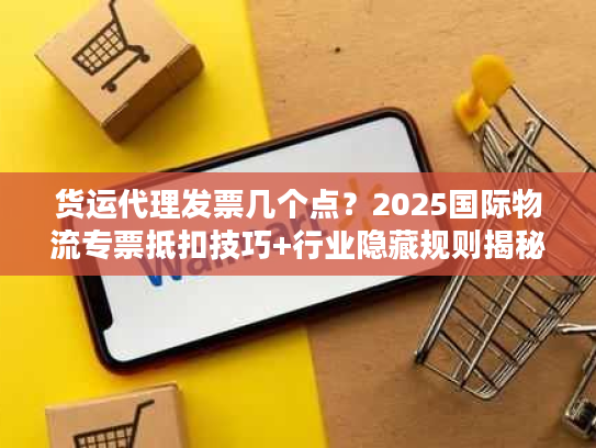 货运代理发票几个点?2025国际物流专票抵扣技巧+行业隐藏规则揭秘 货运代理发票几个点?2025国际物流专票抵扣技巧+行业隐藏规则揭秘