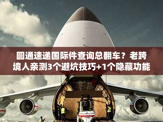 圆通速递国际件查询总翻车?老跨境人亲测3个避坑技巧+1个隐藏功能 圆通速递国际件查询总翻车?老跨境人亲测3个避坑技巧+1个隐藏功能