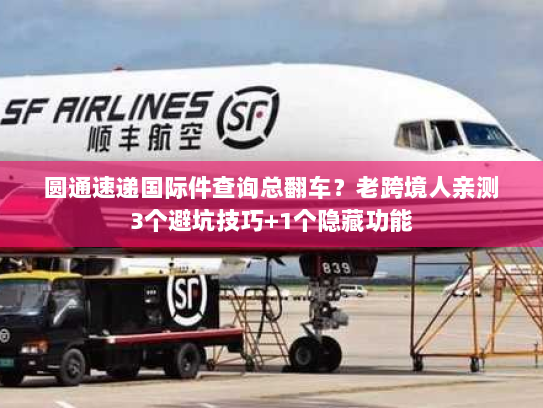 圆通速递国际件查询总翻车？老跨境人亲测3个避坑技巧+1个隐藏功能