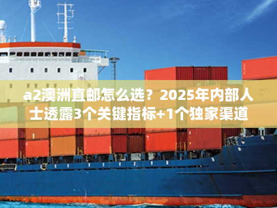 a2澳洲直邮怎么选？2025年内部人士透露3个关键指标+1个独家渠道