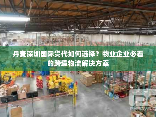 丹麦深圳国际货代如何选择?物业企业必看的跨境物流解决方案 丹麦深圳国际货代如何选择?物业企业必看的跨境物流解决方案