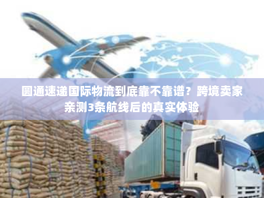 圆通速递国际物流到底靠不靠谱？跨境卖家亲测3条航线后的真实体验