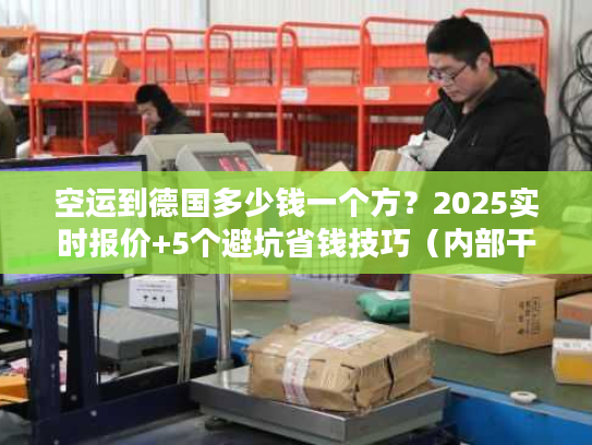 空运到德国多少钱一个方?2025实时报价+5个避坑省钱技巧(内部干货) 空运到德国多少钱一个方?2025实时报价+5个避坑省钱技巧(内部干货)
