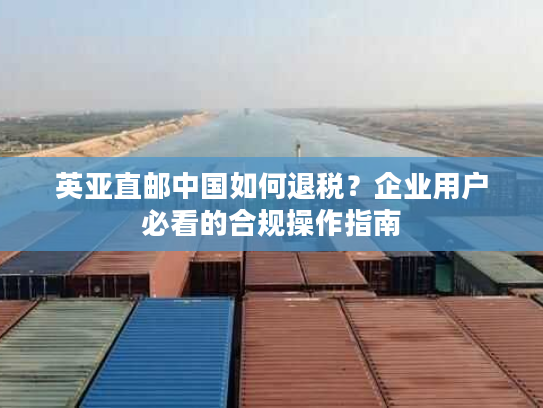 英亚直邮中国如何退税？企业用户必看的合规操作指南