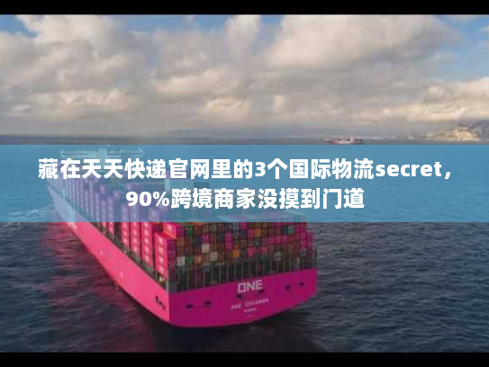 藏在天天快递官网里的3个国际物流secret,90%跨境商家没摸到门道 藏在天天快递官网里的3个国际物流secret,90%跨境商家没摸到门道