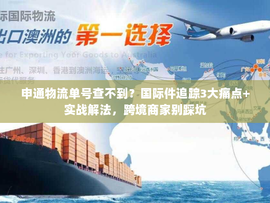 申通物流单号查不到？国际件追踪3大痛点+实战解法，跨境商家别踩坑